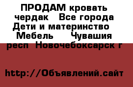 ПРОДАМ кровать чердак - Все города Дети и материнство » Мебель   . Чувашия респ.,Новочебоксарск г.